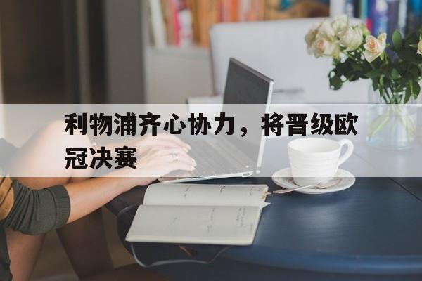 九游娱乐首页-关于利物浦齐心协力，将晋级欧冠决赛的信息